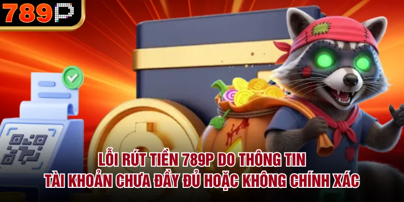 Những Lỗi Rút Tiền 789P Thường Gặp & Cách Khắc Phục Lỗi rút tiền 789P do thông tin tài khoản chưa đầy đủ hoặc không chính xác