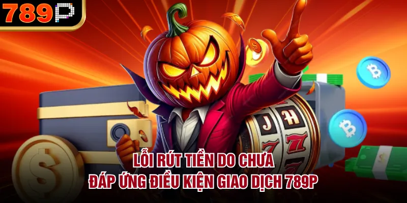 Những Lỗi Rút Tiền 789P Thường Gặp & Cách Khắc Phục Lỗi rút tiền do chưa đáp ứng điều kiện giao dịch 789P