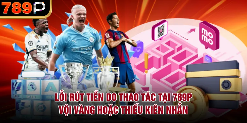 Những Lỗi Rút Tiền 789P Thường Gặp & Cách Khắc Phục Lỗi rút tiền do thao tác tại 789P vội vàng hoặc thiếu kiên nhẫn