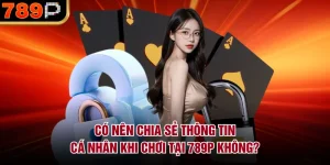 Có nên chia sẻ thông tin cá nhân cho 789P không