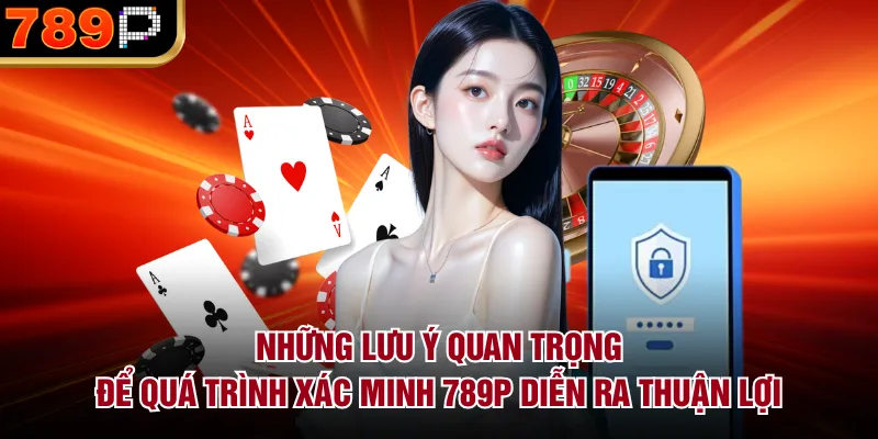 Hướng Dẫn Xác Minh Tài Khoản Tại 789P Chi Tiết 2026 Những lưu ý quan trọng để quá trình xác minh 789P diễn ra thuận lợi