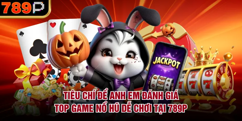 Top Game Nổ Hũ Dễ Chơi Tại 789p – Lựa Chọn Lý Tưởng Tiêu chí để anh em đánh giá top game nổ hũ dễ chơi tại 789P