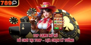 Top game nổ hũ dễ chơi tại 789P